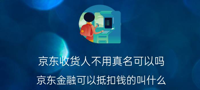 京东收货人不用真名可以吗 京东金融可以抵扣钱的叫什么？